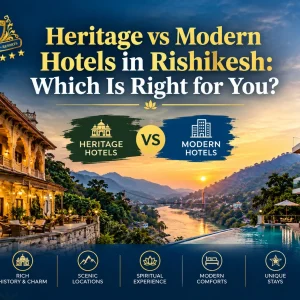 Heritage vs Modern Hotels in Rishikesh: Which Is Right for You?